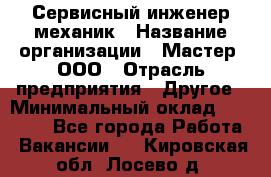 Сервисный инженер-механик › Название организации ­ Мастер, ООО › Отрасль предприятия ­ Другое › Минимальный оклад ­ 70 000 - Все города Работа » Вакансии   . Кировская обл.,Лосево д.